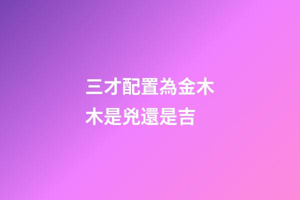三才配置為金木木是兇還是吉