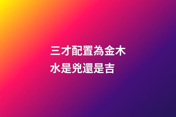 三才配置為金木水是兇還是吉
