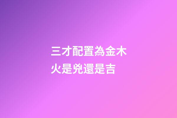 三才配置為金木火是兇還是吉
