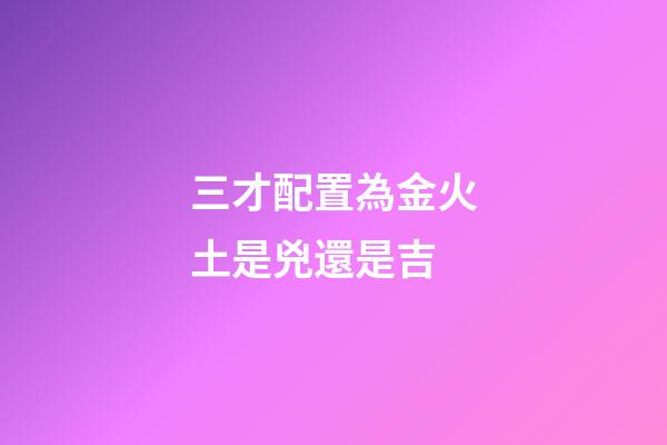 三才配置為金火土是兇還是吉