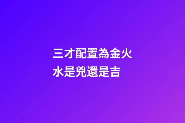 三才配置為金火水是兇還是吉