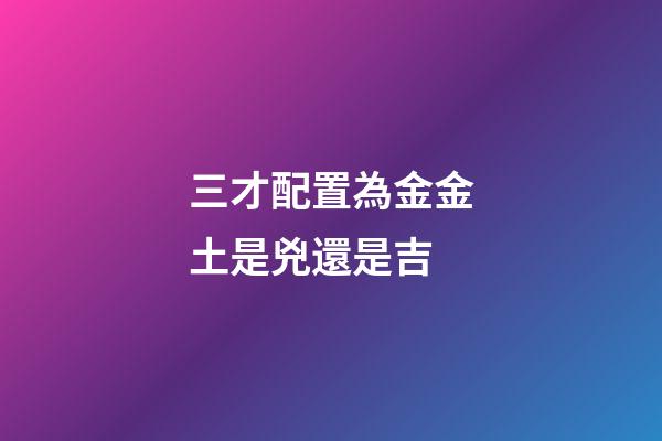 三才配置為金金土是兇還是吉