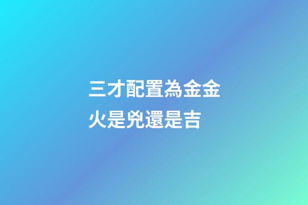 三才配置為金金火是兇還是吉