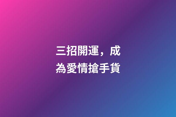 三招開運，成為愛情搶手貨