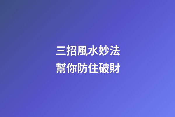 三招風水妙法幫你防住破財