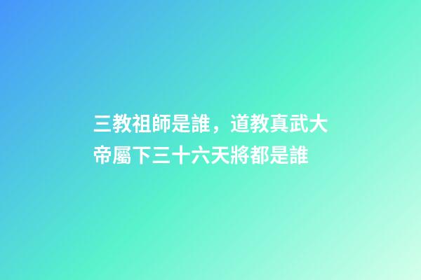 三教祖師是誰，道教真武大帝屬下三十六天將都是誰-第1張-觀點-玄機派