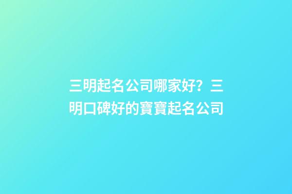 三明起名公司哪家好？三明口碑好的寶寶起名公司-第1張-公司起名-玄機派
