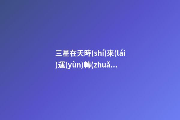 三星在天時(shí)來(lái)運(yùn)轉(zhuǎn)對(duì)應(yīng)什么星座-第1張-星座運(yùn)勢(shì)-玄機(jī)派