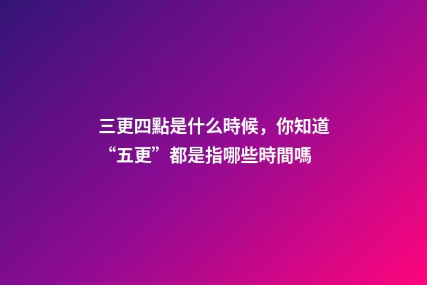 三更四點是什么時候，你知道“五更”都是指哪些時間嗎-第1張-觀點-玄機派
