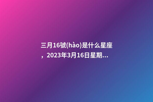三月16號(hào)是什么星座，2023年3月16日星期四-第1張-觀點(diǎn)-玄機(jī)派