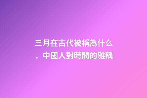 三月在古代被稱為什么，中國人對時間的雅稱-第1張-觀點-玄機派