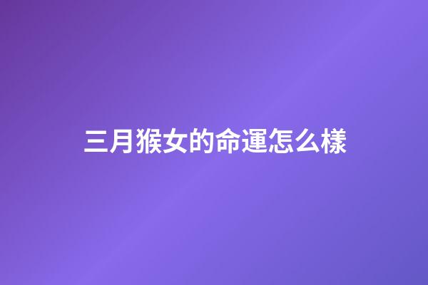 三月猴女的命運怎么樣(這幾大生肖女, 3月財星高照, 財從天降, 注定飛黃騰達)-第1張-觀點-玄機派
