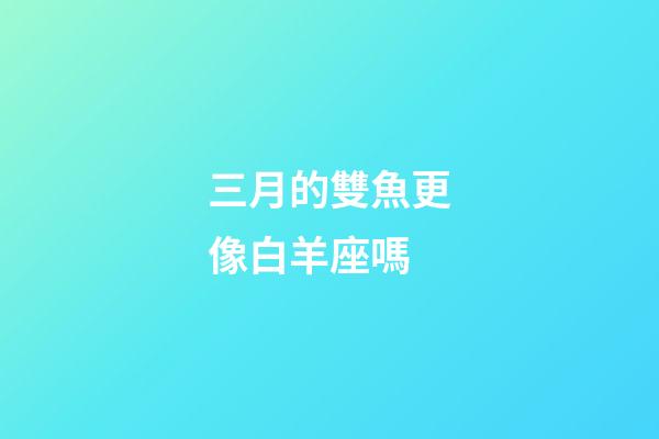 三月的雙魚更像白羊座嗎-第1張-星座運勢-玄機派