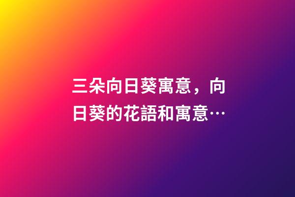 三朵向日葵寓意，向日葵的花語和寓意…-第1張-觀點-玄機派