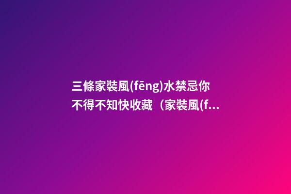 三條家裝風(fēng)水禁忌你不得不知快收藏（家裝風(fēng)水十大禁忌）