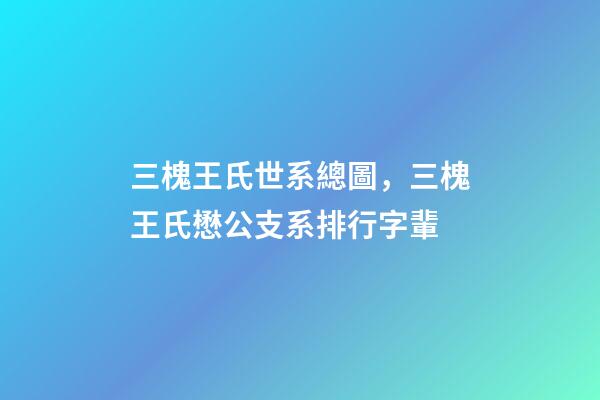 三槐王氏世系總圖，三槐王氏懋公支系排行字輩-第1張-觀點-玄機派