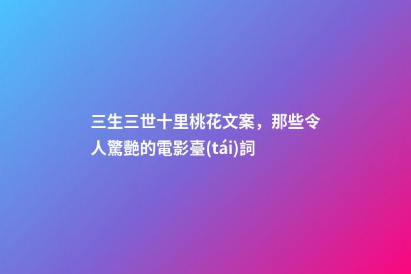 三生三世十里桃花文案，那些令人驚艷的電影臺(tái)詞-第1張-觀點(diǎn)-玄機(jī)派