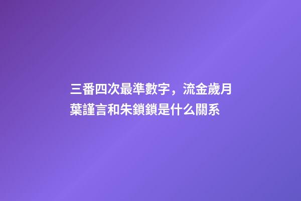 三番四次最準數字，流金歲月葉謹言和朱鎖鎖是什么關系-第1張-觀點-玄機派
