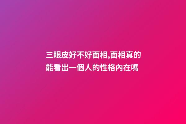 三眼皮好不好面相,面相真的能看出一個人的性格內在嗎-第1張-觀點-玄機派