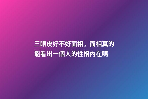 三眼皮好不好面相，面相真的能看出一個人的性格內在嗎-第1張-觀點-玄機派