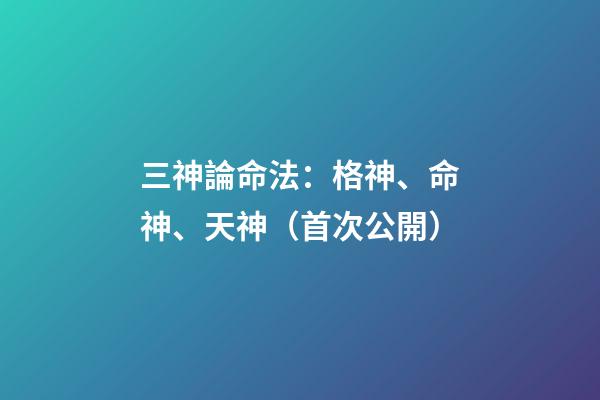 三神論命法：格神、命神、天神（首次公開）