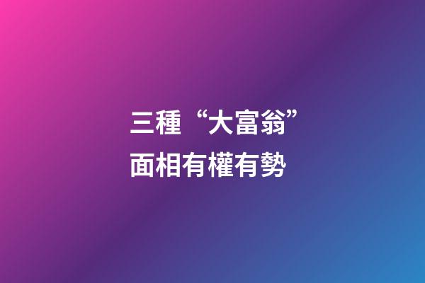 三種“大富翁”面相有權有勢