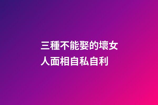 三種不能娶的壞女人面相自私自利