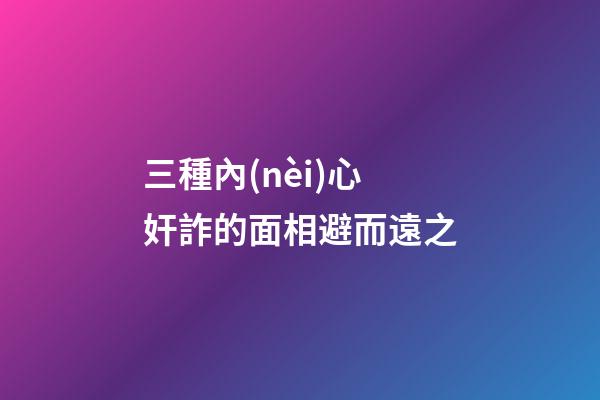 三種內(nèi)心奸詐的面相避而遠之