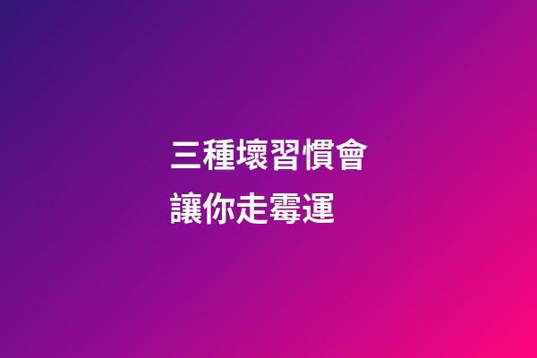 三種壞習慣會讓你走霉運