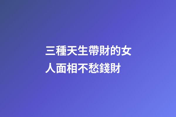 三種天生帶財的女人面相不愁錢財