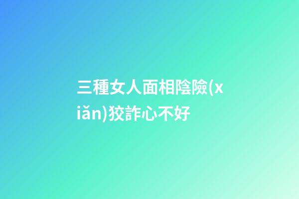 三種女人面相陰險(xiǎn)狡詐心不好