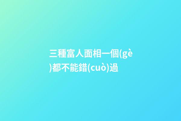 三種富人面相一個(gè)都不能錯(cuò)過