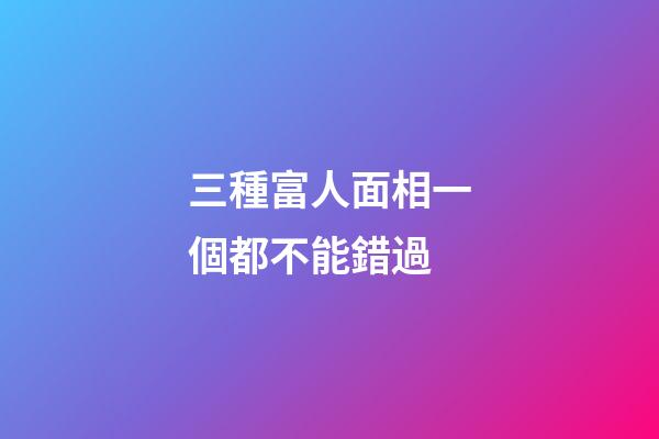三種富人面相一個都不能錯過