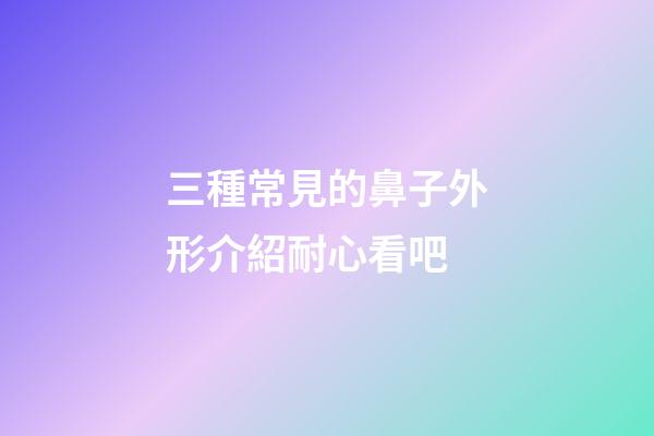 三種常見的鼻子外形介紹耐心看吧