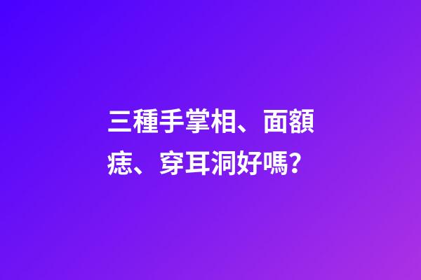 三種手掌相、面額痣、穿耳洞好嗎？