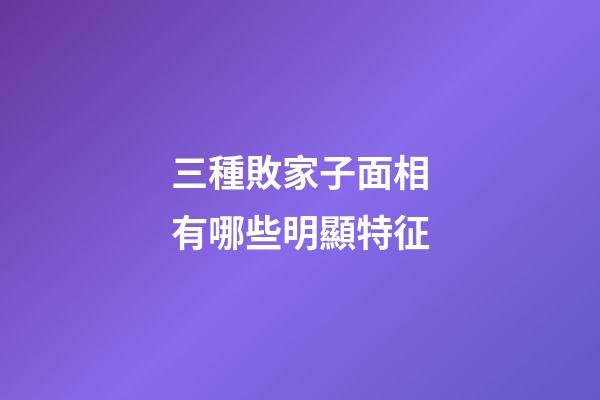 三種敗家子面相有哪些明顯特征