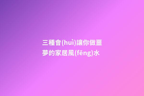 三種會(huì)讓你做噩夢的家居風(fēng)水