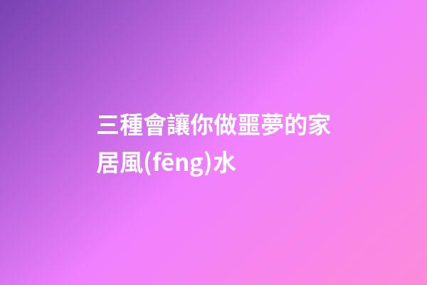 三種會讓你做噩夢的家居風(fēng)水