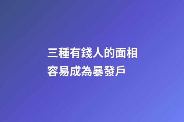 三種有錢人的面相容易成為暴發戶