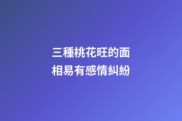 三種桃花旺的面相易有感情糾紛