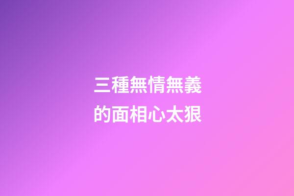 三種無情無義的面相心太狠