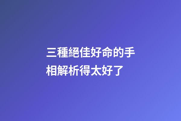 三種絕佳好命的手相解析得太好了