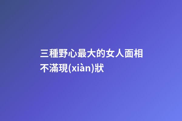三種野心最大的女人面相不滿現(xiàn)狀
