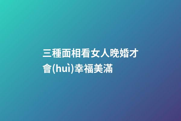 三種面相看女人晚婚才會(huì)幸福美滿