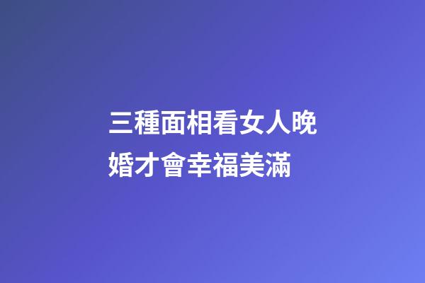 三種面相看女人晚婚才會幸福美滿