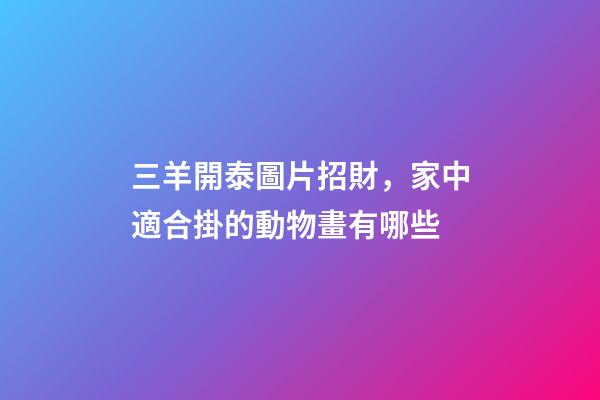 三羊開泰圖片招財，家中適合掛的動物畫有哪些-第1張-觀點-玄機派