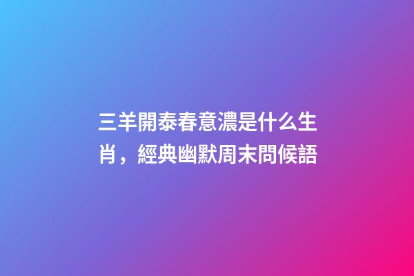 三羊開泰春意濃是什么生肖，經典幽默周末問候語-第1張-觀點-玄機派