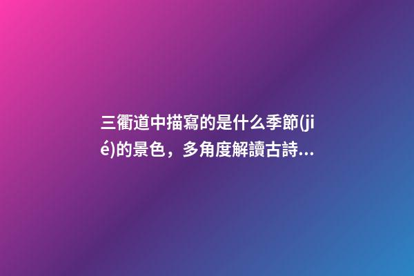 三衢道中描寫的是什么季節(jié)的景色，多角度解讀古詩(shī)《三衢道中》的詩(shī)意-第1張-觀點(diǎn)-玄機(jī)派