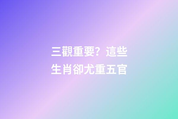 三觀重要？這些生肖卻尤重五官-第1張-觀點(diǎn)-玄機(jī)派