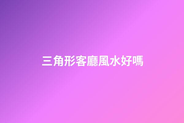 三角形客廳風水好嗎